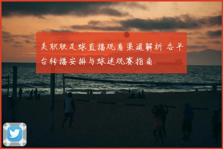 美职联足球直播观看渠道解析 各平台转播安排与球迷观赛指南