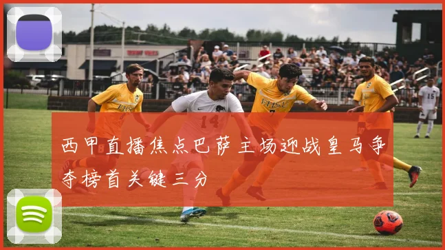 西甲直播焦点巴萨主场迎战皇马争夺榜首关键三分