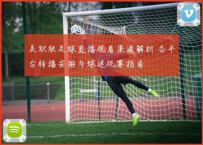 美职联足球直播观看渠道解析 各平台转播安排与球迷观赛指南