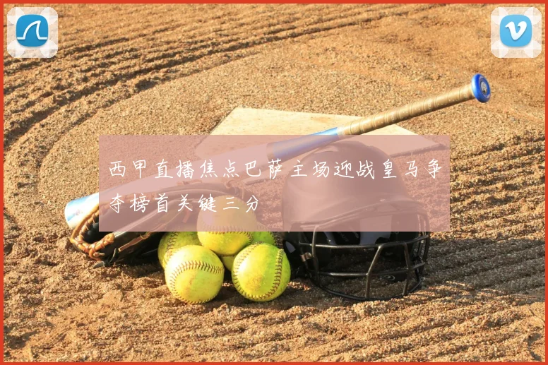 西甲直播焦点巴萨主场迎战皇马争夺榜首关键三分
