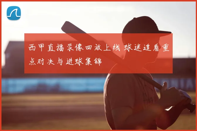 西甲直播录像回放上线 球迷追看重点对决与进球集锦