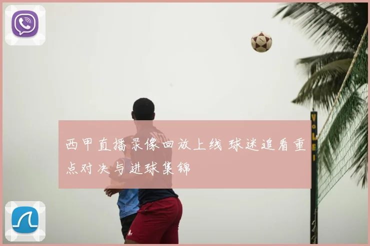 西甲直播录像回放上线 球迷追看重点对决与进球集锦