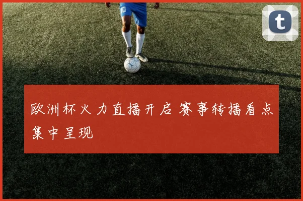 欧洲杯火力直播开启 赛事转播看点集中呈现