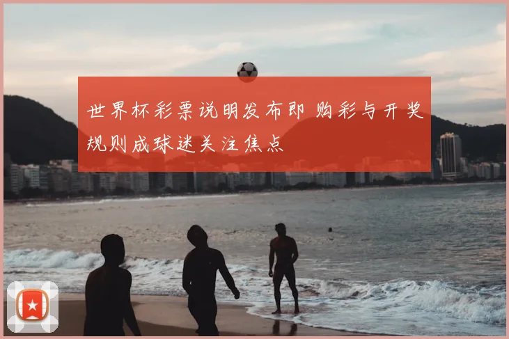 世界杯彩票说明发布即 购彩与开奖规则成球迷关注焦点