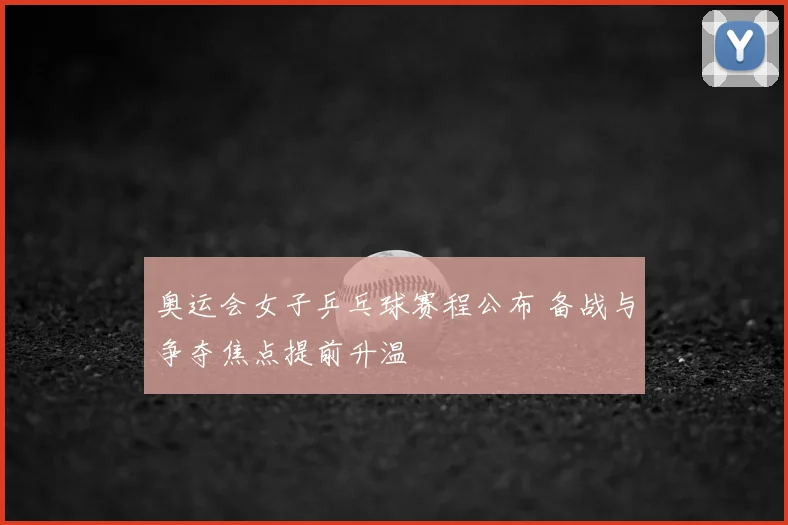 奥运会女子乒乓球赛程公布 备战与争夺焦点提前升温