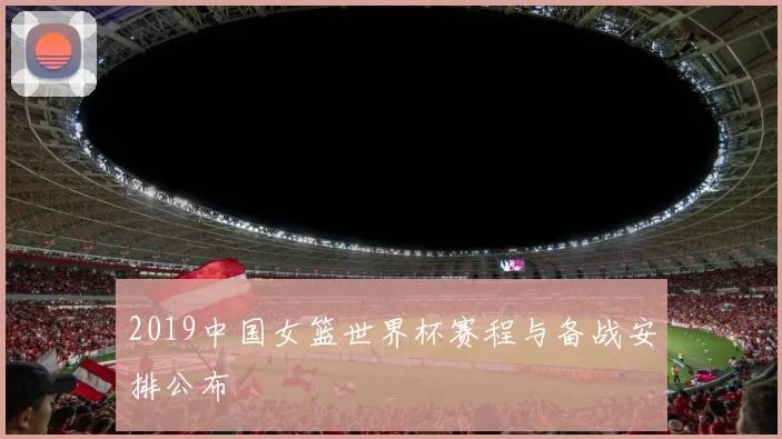 2019中国女篮世界杯赛程与备战安排公布