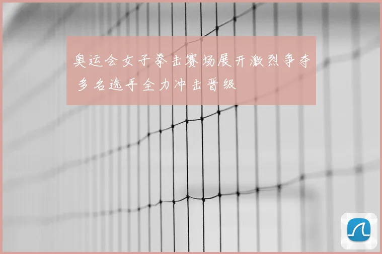 奥运会女子拳击赛场展开激烈争夺 多名选手全力冲击晋级