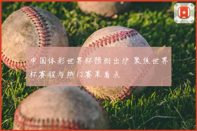 中国体彩世界杯预测出炉 聚焦世界杯赛程与热门赛果看点