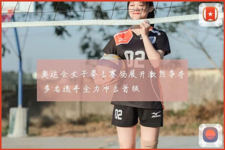 奥运会女子拳击赛场展开激烈争夺 多名选手全力冲击晋级