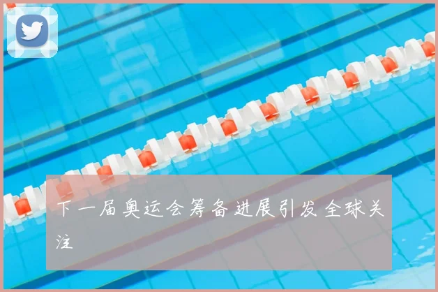 下一届奥运会筹备进展引发全球关注