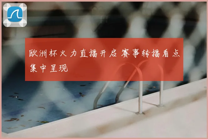 欧洲杯火力直播开启 赛事转播看点集中呈现