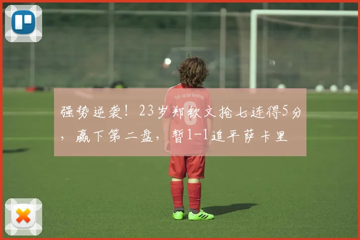 强势逆袭！23岁郑钦文抢七连得5分，赢下第二盘，暂1-1追平萨卡里